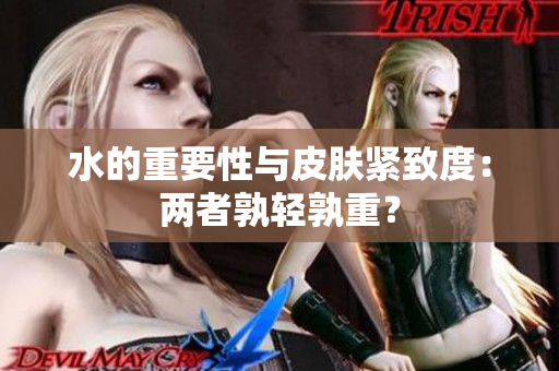 水的重要性与皮肤紧致度：两者孰轻孰重？