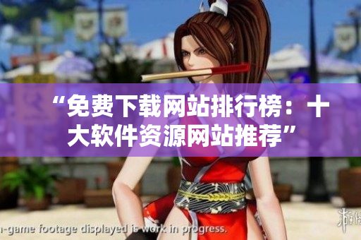 “免费下载网站排行榜：十大软件资源网站推荐”
