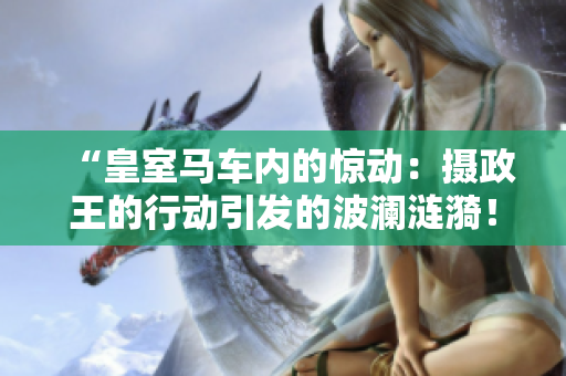 “皇室马车内的惊动：摄政王的行动引发的波澜涟漪！”