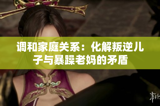 调和家庭关系：化解叛逆儿子与暴躁老妈的矛盾