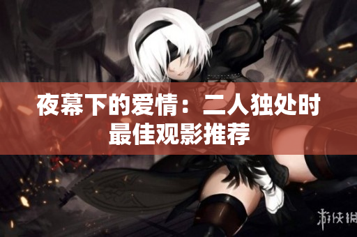 夜幕下的爱情：二人独处时最佳观影推荐