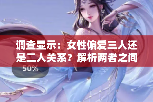 调查显示：女性偏爱三人还是二人关系？解析两者之间的选择偏好