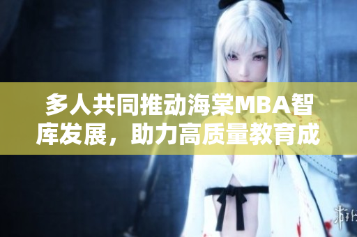 多人共同推动海棠MBA智库发展，助力高质量教育成果共享