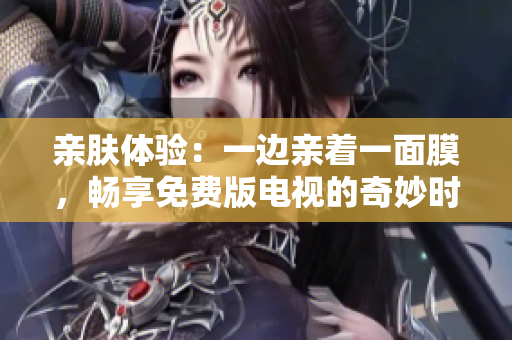 亲肤体验：一边亲着一面膜，畅享免费版电视的奇妙时刻