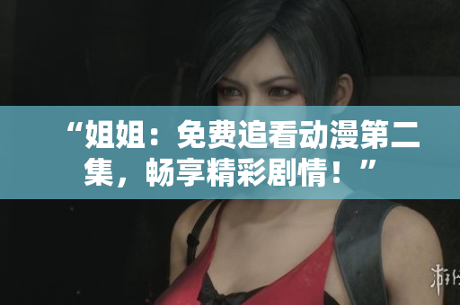 “姐姐：免费追看动漫第二集，畅享精彩剧情！”