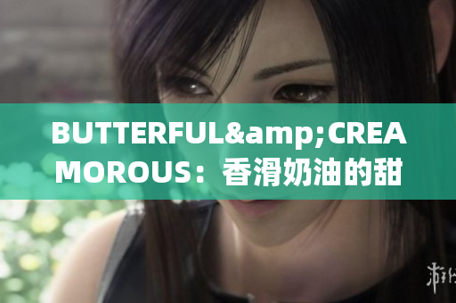 BUTTERFUL&CREAMOROUS：香滑奶油的甜美诱惑