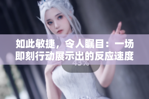 如此敏捷，令人瞩目：一场即刻行动展示出的反应速度。