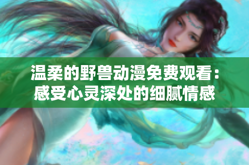 温柔的野兽动漫免费观看：感受心灵深处的细腻情感
