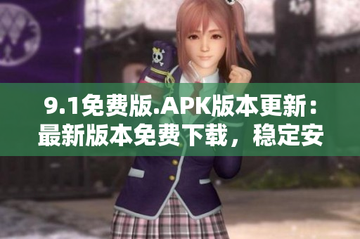 9.1免费版.APK版本更新：最新版本免费下载，稳定安全！