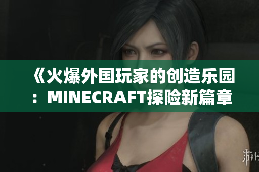 《火爆外国玩家的创造乐园：MINECRAFT探险新篇章》