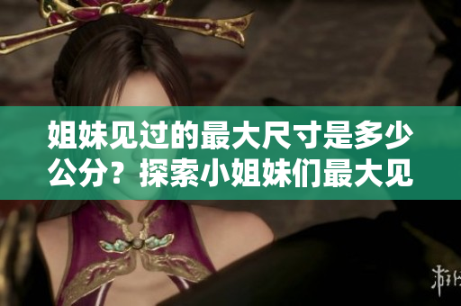 姐妹见过的最大尺寸是多少公分？探索小姐妹们最大见过的物品大小