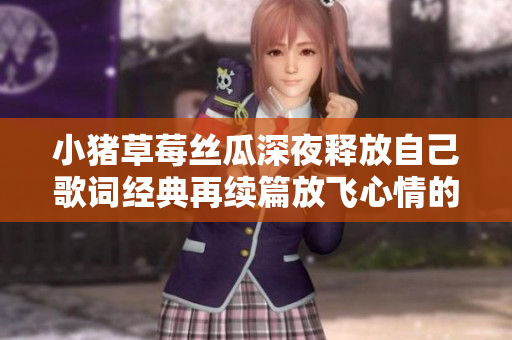 小猪草莓丝瓜深夜释放自己歌词经典再续篇放飞心情的深夜旋律