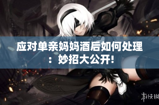 应对单亲妈妈酒后如何处理：妙招大公开!