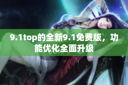 9.1top的全新9.1免费版，功能优化全面升级