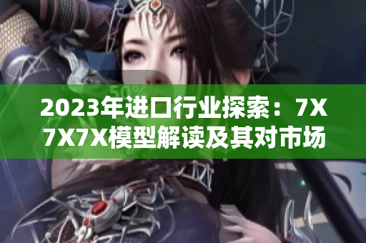 2023年进口行业探索：7X7X7X模型解读及其对市场的影响与机遇