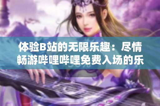 体验B站的无限乐趣：尽情畅游哔哩哔哩免费入场的乐趣