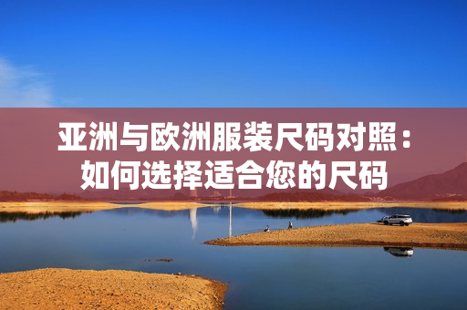 亚洲与欧洲服装尺码对照：如何选择适合您的尺码