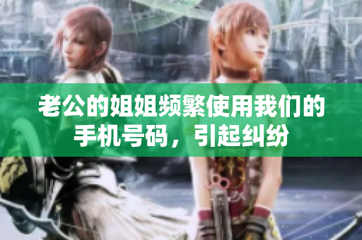 老公的姐姐频繁使用我们的手机号码，引起纠纷