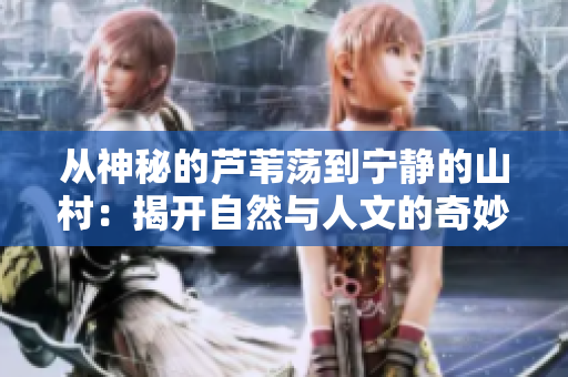 从神秘的芦苇荡到宁静的山村：揭开自然与人文的奇妙交织