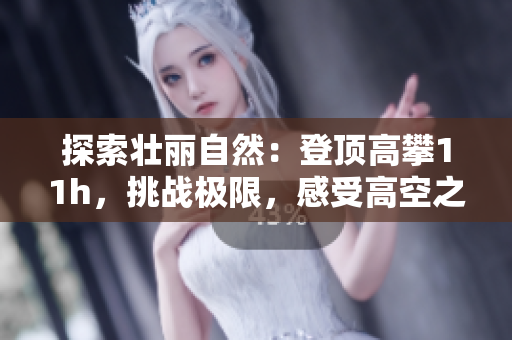 探索壮丽自然：登顶高攀11h，挑战极限，感受高空之美