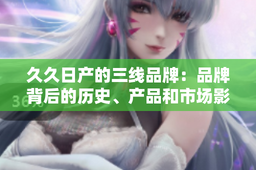 久久日产的三线品牌：品牌背后的历史、产品和市场影响
