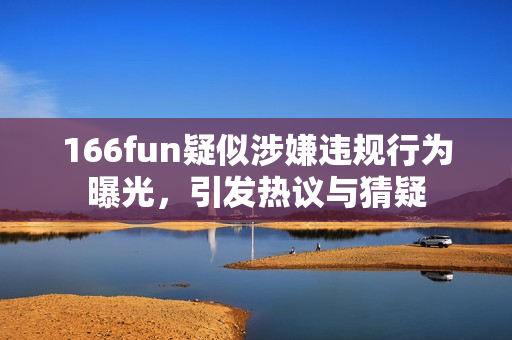 166fun疑似涉嫌违规行为曝光，引发热议与猜疑