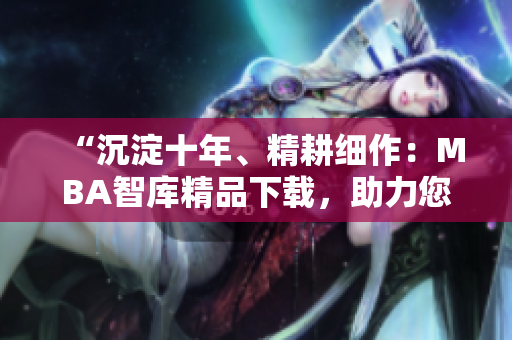 “沉淀十年、精耕细作：MBA智库精品下载，助力您的职业发展”