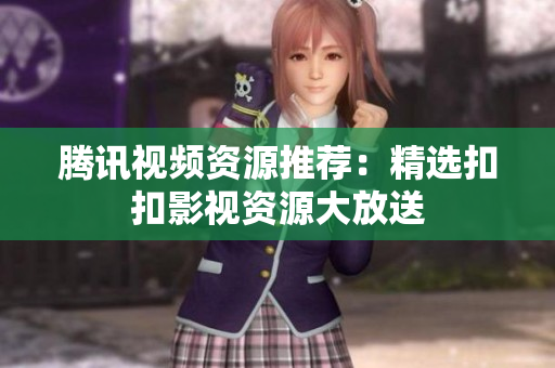 腾讯视频资源推荐：精选扣扣影视资源大放送