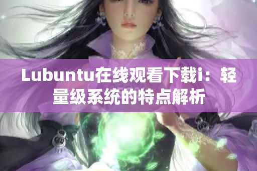 Lubuntu在线观看下载i：轻量级系统的特点解析