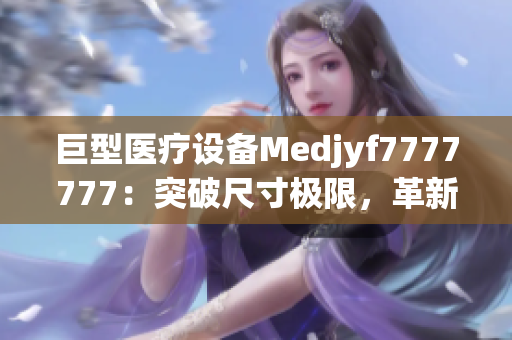 巨型医疗设备Medjyf7777777：突破尺寸极限，革新医疗科技