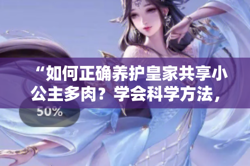 “如何正确养护皇家共享小公主多肉？学会科学方法，让你的植物长势蓬勃！”