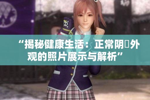 “揭秘健康生活：正常阴脣外观的照片展示与解析”
