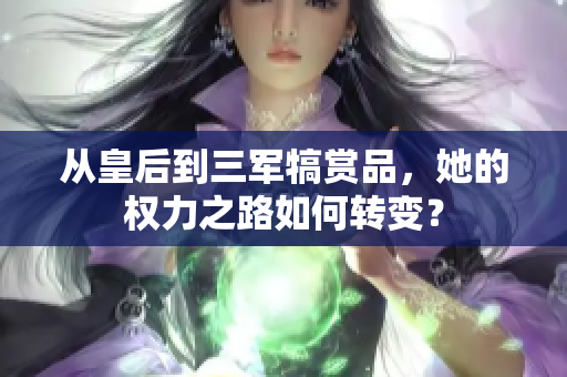 从皇后到三军犒赏品，她的权力之路如何转变？