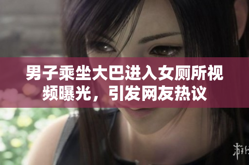男子乘坐大巴进入女厕所视频曝光，引发网友热议