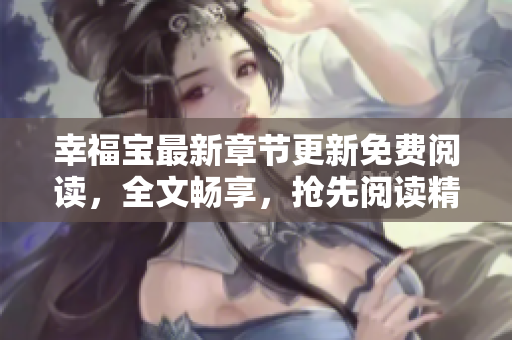 幸福宝最新章节更新免费阅读，全文畅享，抢先阅读精彩内容
