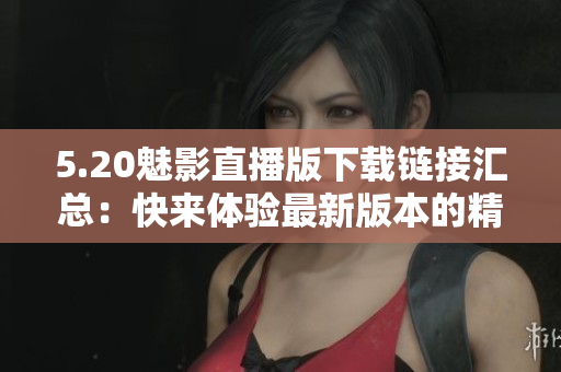 5.20魅影直播版下载链接汇总：快来体验最新版本的精彩内容