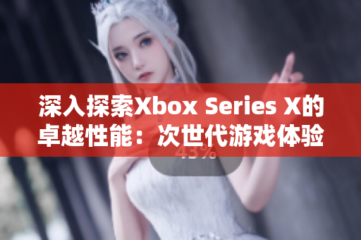 深入探索Xbox Series X的卓越性能：次世代游戏体验全面解析