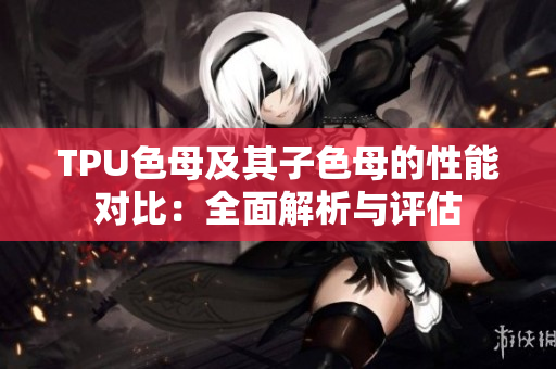 TPU色母及其子色母的性能对比：全面解析与评估