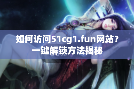 如何访问51cg1.fun网站？一键解锁方法揭秘