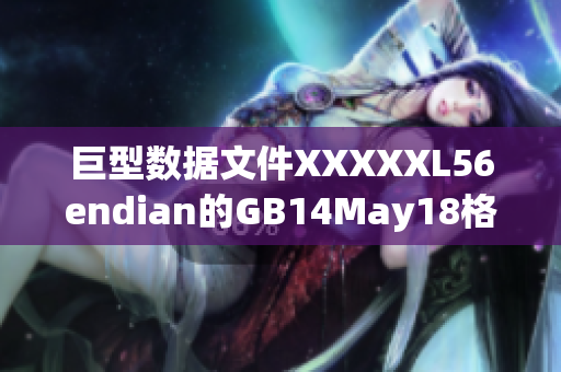 巨型数据文件XXXXXL56endian的GB14May18格式转换方法