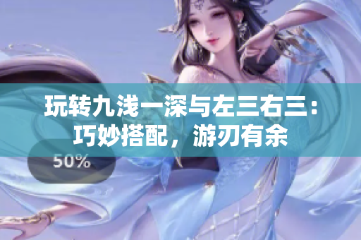 玩转九浅一深与左三右三：巧妙搭配，游刃有余