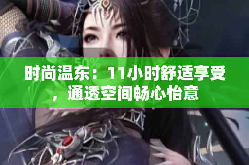 时尚温东：11小时舒适享受，通透空间畅心怡意