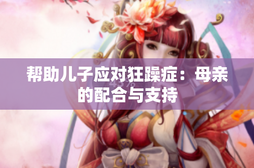 帮助儿子应对狂躁症：母亲的配合与支持