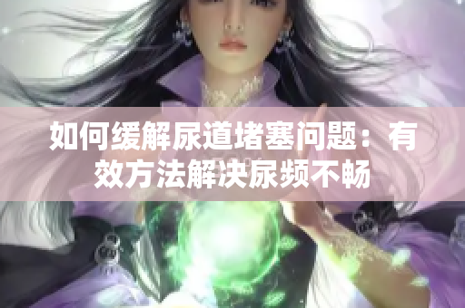 如何缓解尿道堵塞问题：有效方法解决尿频不畅