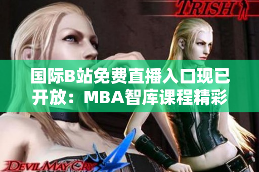 国际B站免费直播入口现已开放：MBA智库课程精彩在线观看