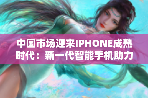 中国市场迎来IPHONE成熟时代：新一代智能手机助力科技进步