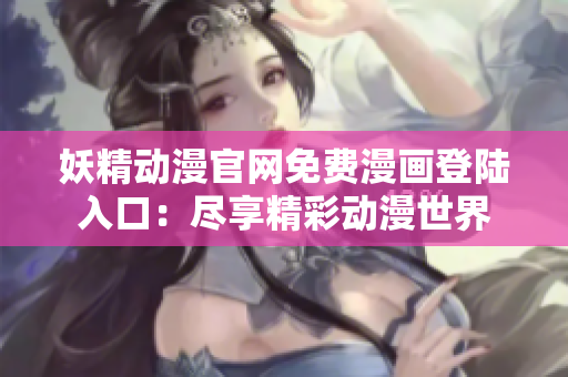 妖精动漫官网免费漫画登陆入口：尽享精彩动漫世界