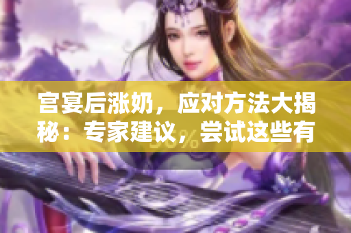 宫宴后涨奶，应对方法大揭秘：专家建议，尝试这些有效措施