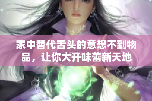 家中替代舌头的意想不到物品，让你大开味蕾新天地
