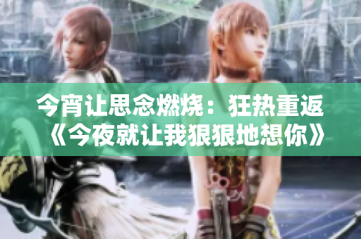 今宵让思念燃烧：狂热重返《今夜就让我狠狠地想你》